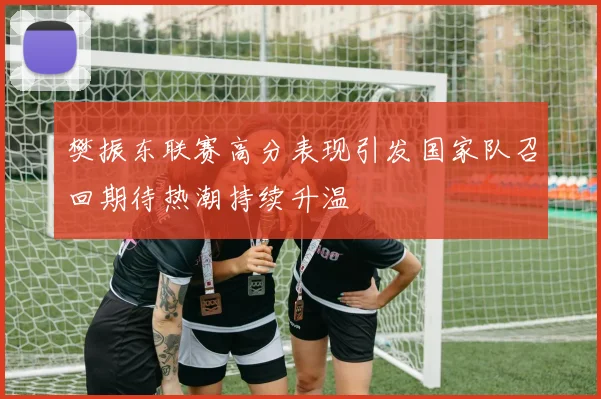樊振东联赛高分表现引发国家队召回期待热潮持续升温