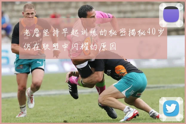 老詹坚持早起训练的秘密揭秘40岁仍在联盟中闪耀的原因