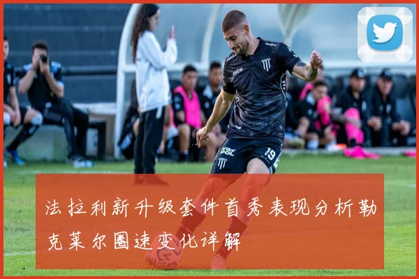 法拉利新升级套件首秀表现分析勒克莱尔圈速变化详解