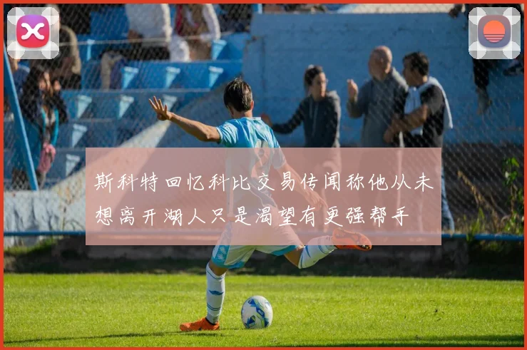 斯科特回忆科比交易传闻称他从未想离开湖人只是渴望有更强帮手