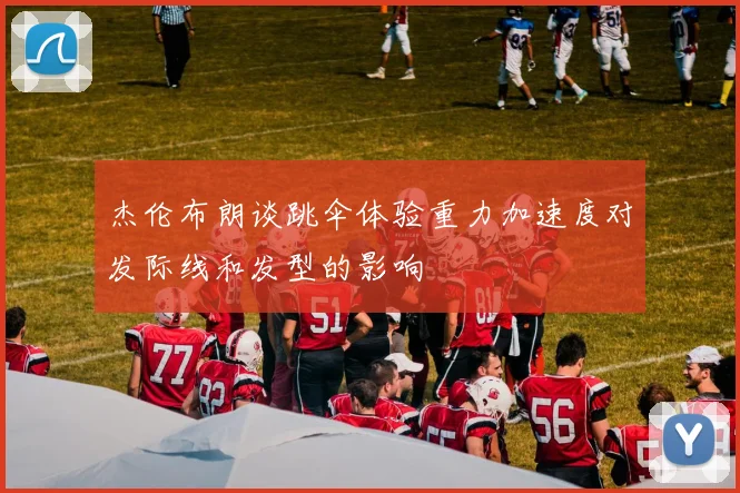 杰伦布朗谈跳伞体验重力加速度对发际线和发型的影响