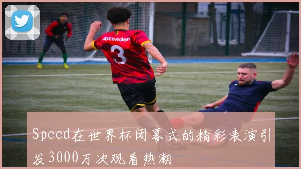 Speed在世界杯闭幕式的精彩表演引发3000万次观看热潮